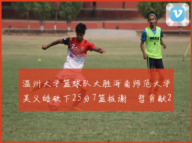 温州大学篮球队大胜海南师范大学吴义皓砍下25分7篮板谢旻哲贡献20分