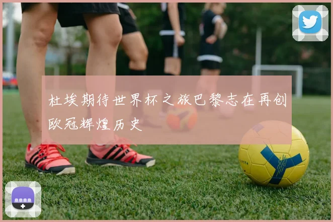 杜埃期待世界杯之旅巴黎志在再创欧冠辉煌历史