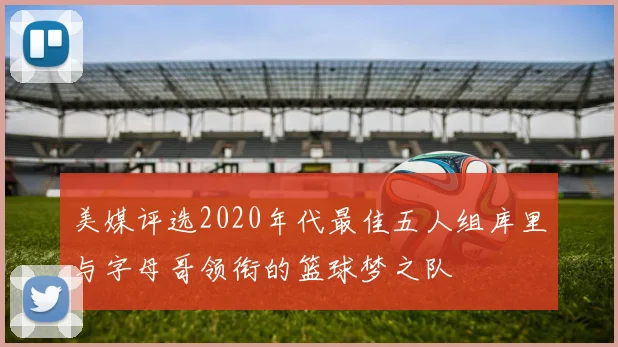 美媒评选2020年代最佳五人组库里与字母哥领衔的篮球梦之队