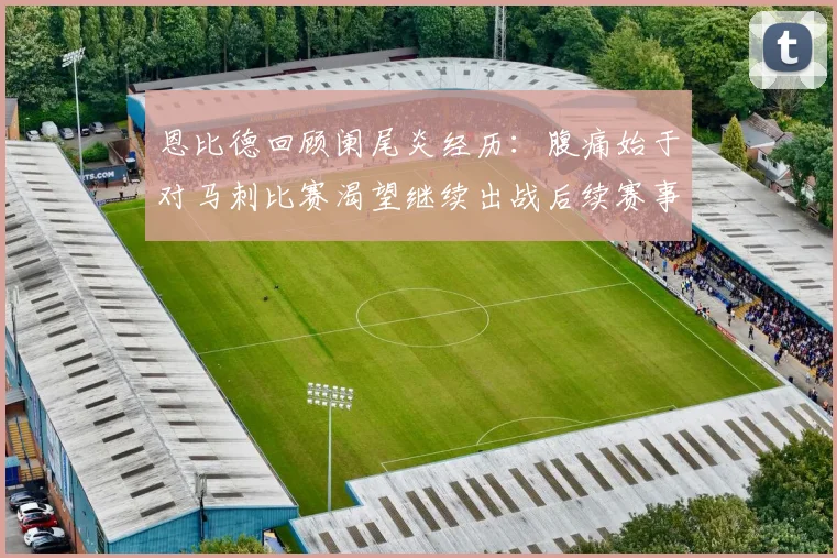 恩比德回顾阑尾炎经历：腹痛始于对马刺比赛渴望继续出战后续赛事