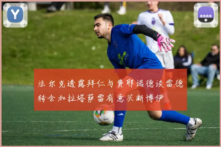 法尔克透露拜仁与费耶诺德谈雷德转会加拉塔萨雷有意买断博伊