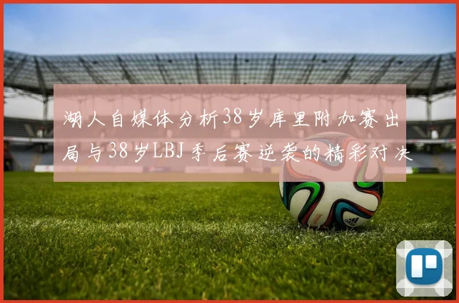 湖人自媒体分析38岁库里附加赛出局与38岁LBJ季后赛逆袭的精彩对决