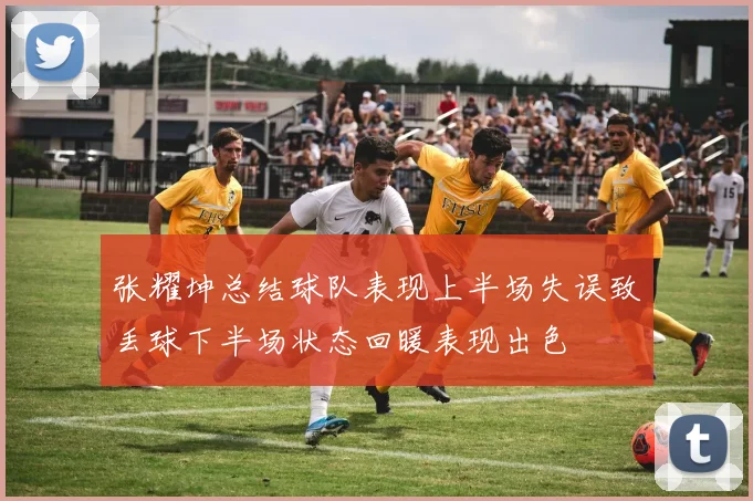 张耀坤总结球队表现上半场失误致丢球下半场状态回暖表现出色
