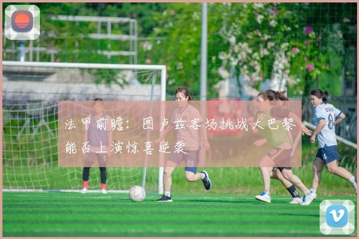 法甲前瞻：图卢兹客场挑战大巴黎能否上演惊喜逆袭
