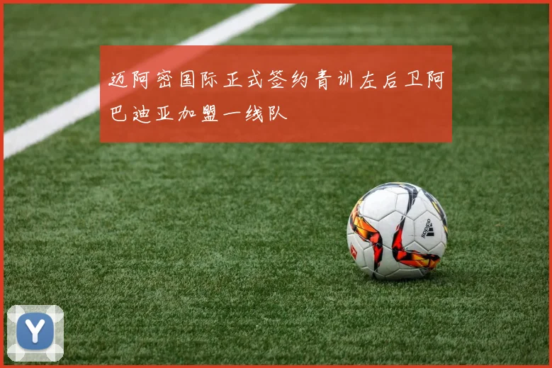 迈阿密国际正式签约青训左后卫阿巴迪亚加盟一线队