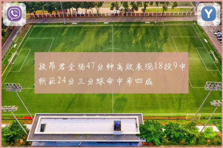 段昂君全场47分钟高效表现18投9中斩获24分三分球命中率四成