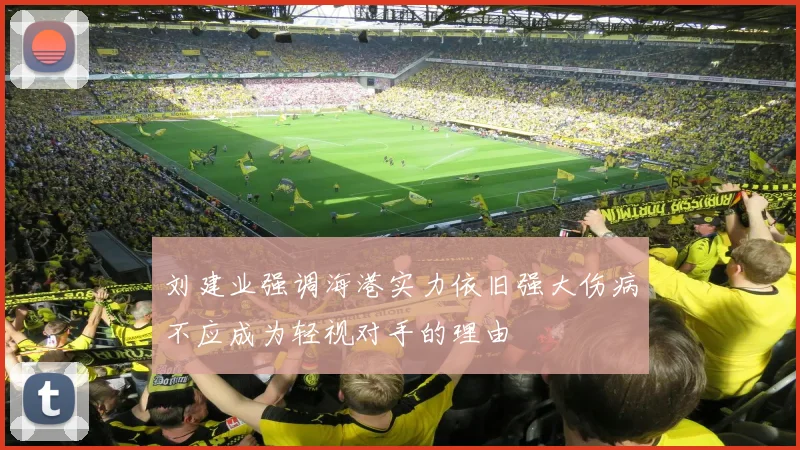 刘建业强调海港实力依旧强大伤病不应成为轻视对手的理由