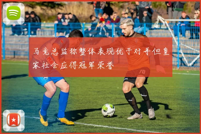 马竞总监称整体表现优于对手但皇家社会应得冠军荣誉