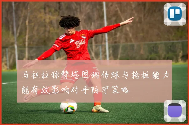 马祖拉称赞塔图姆传球与抢板能力能有效影响对手防守策略
