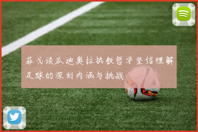 菲戈谈瓜迪奥拉执教哲学坚信理解足球的深刻内涵与挑战