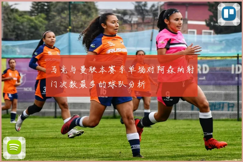 马竞与曼联本赛季单场对阿森纳射门次数最多的球队分析
