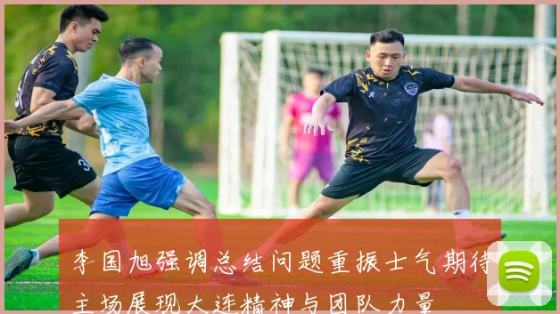 李国旭强调总结问题重振士气期待主场展现大连精神与团队力量