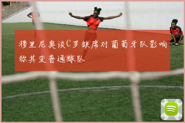 穆里尼奥谈C罗缺席对葡萄牙队影响称其变普通球队