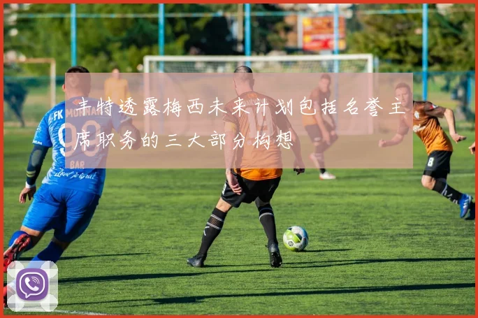 丰特透露梅西未来计划包括名誉主席职务的三大部分构想