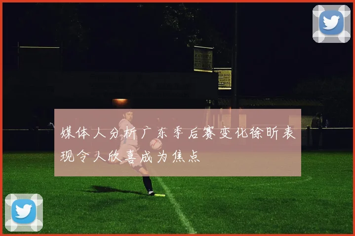 媒体人分析广东季后赛变化徐昕表现令人欣喜成为焦点