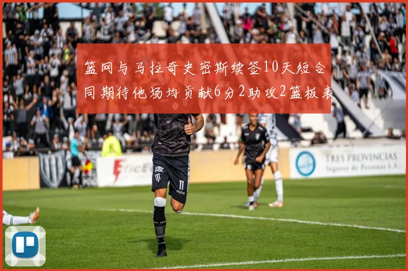 篮网与马拉奇史密斯续签10天短合同期待他场均贡献6分2助攻2篮板表现