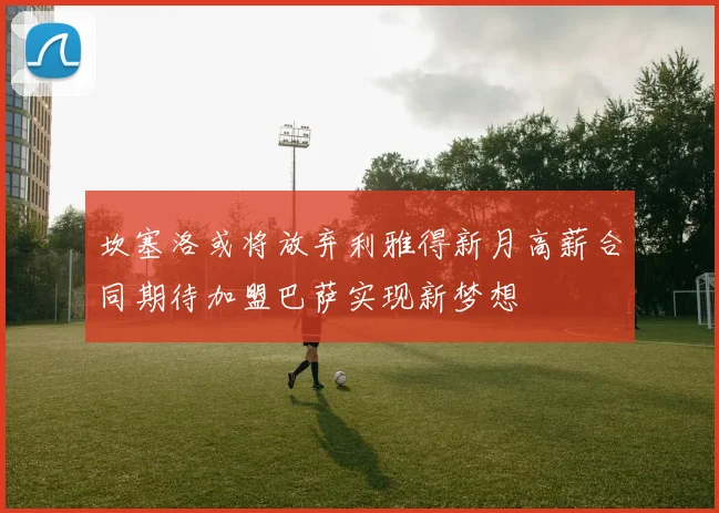 坎塞洛或将放弃利雅得新月高薪合同期待加盟巴萨实现新梦想