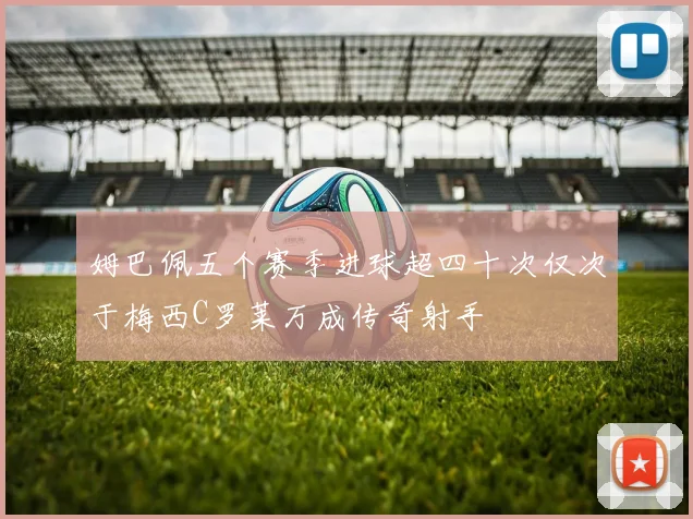 姆巴佩五个赛季进球超四十次仅次于梅西C罗莱万成传奇射手