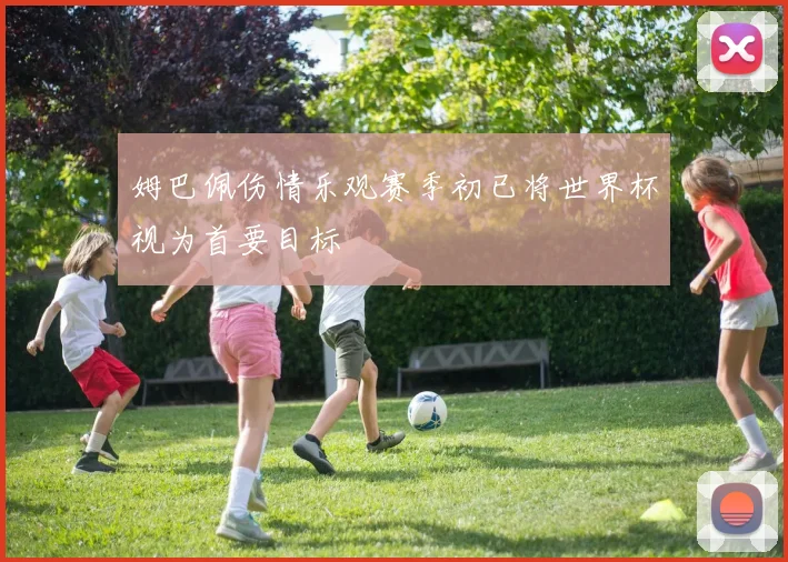 姆巴佩伤情乐观赛季初已将世界杯视为首要目标