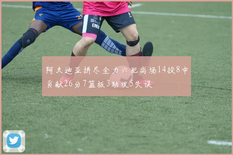 阿夫迪亚拼尽全力六犯离场14投8中贡献26分7篮板3助攻5失误