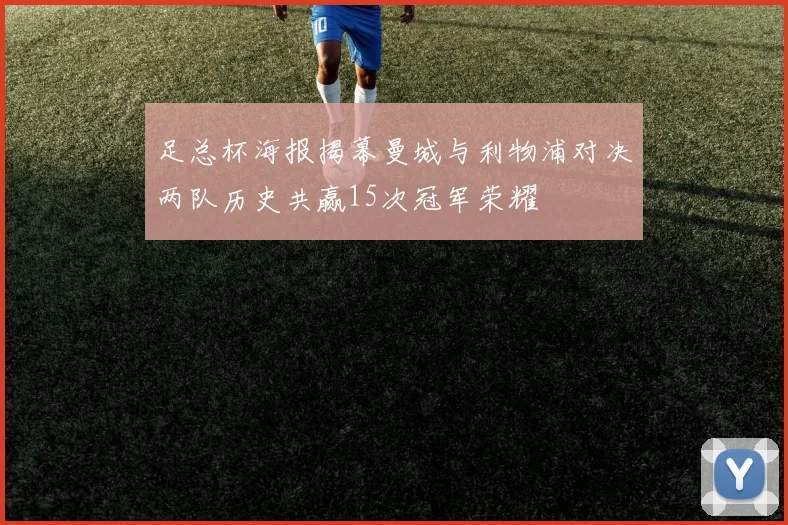 足总杯海报揭幕曼城与利物浦对决两队历史共赢15次冠军荣耀