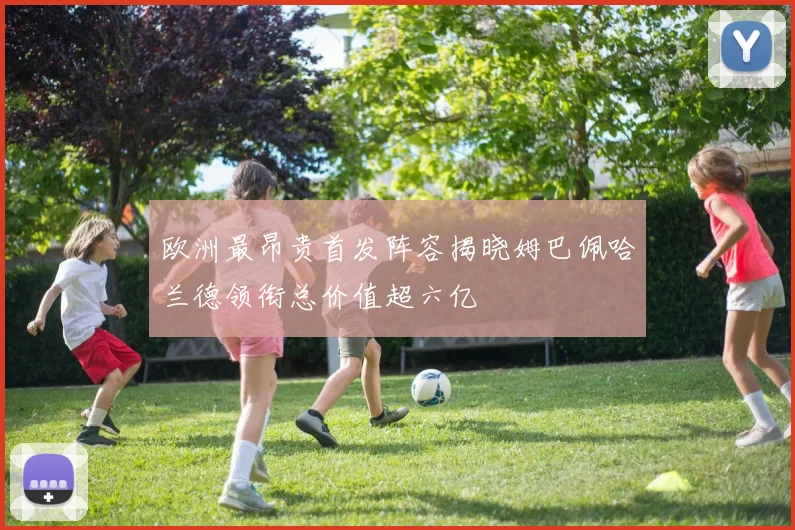 欧洲最昂贵首发阵容揭晓姆巴佩哈兰德领衔总价值超六亿