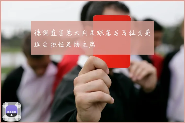 德佬直言意大利足球落后马拉戈更适合担任足协主席