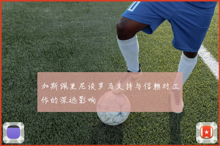 加斯佩里尼谈罗马支持与信赖对工作的深远影响