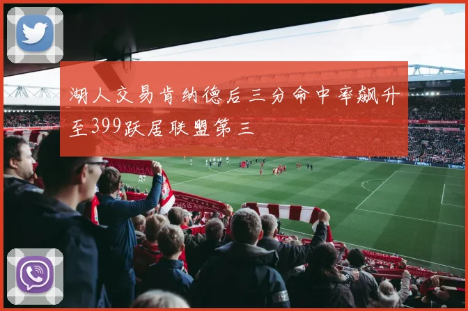 湖人交易肯纳德后三分命中率飙升至399跃居联盟第三