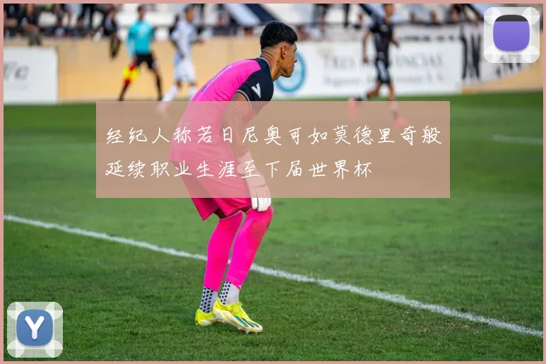 经纪人称若日尼奥可如莫德里奇般延续职业生涯至下届世界杯