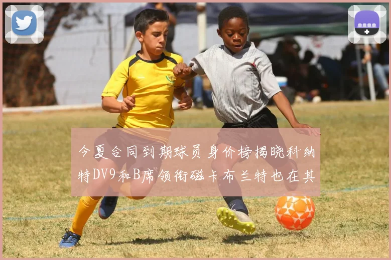 今夏合同到期球员身价榜揭晓科纳特DV9和B席领衔磁卡布兰特也在其中