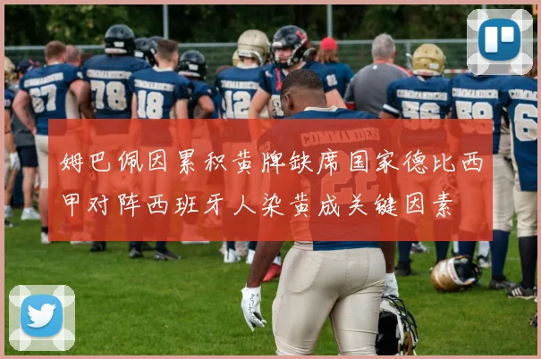 姆巴佩因累积黄牌缺席国家德比西甲对阵西班牙人染黄成关键因素