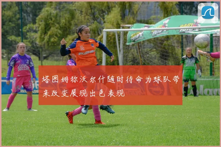 塔图姆称沃尔什随时待命为球队带来改变展现出色表现