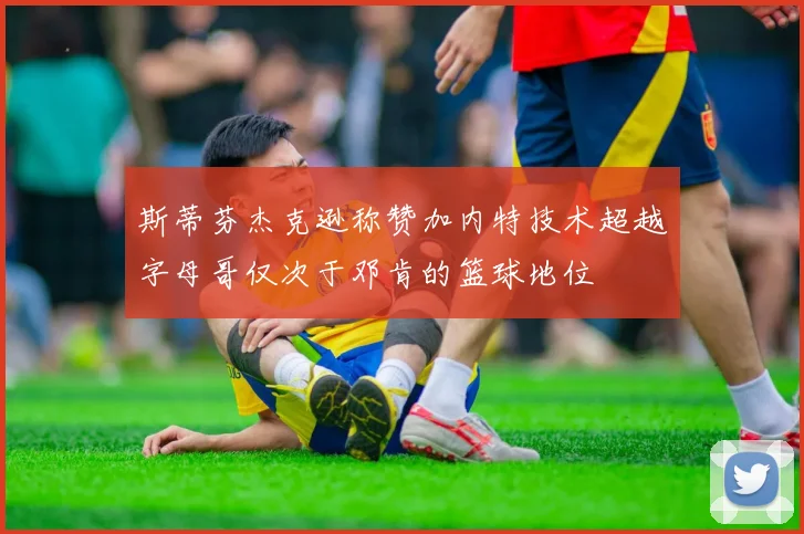 斯蒂芬杰克逊称赞加内特技术超越字母哥仅次于邓肯的篮球地位