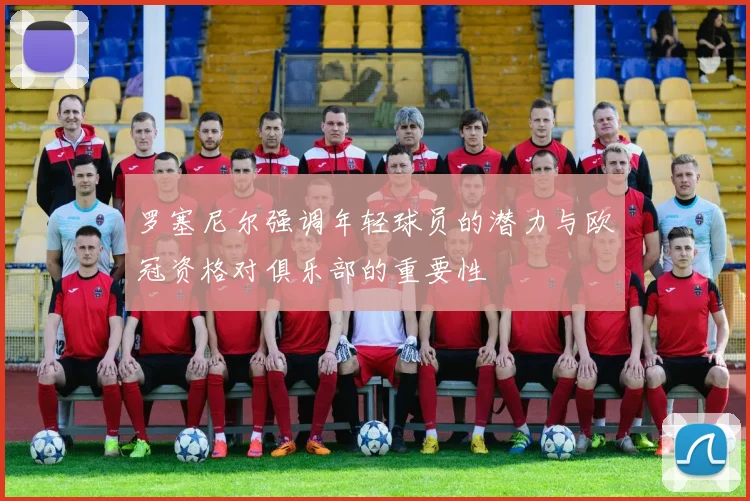 罗塞尼尔强调年轻球员的潜力与欧冠资格对俱乐部的重要性