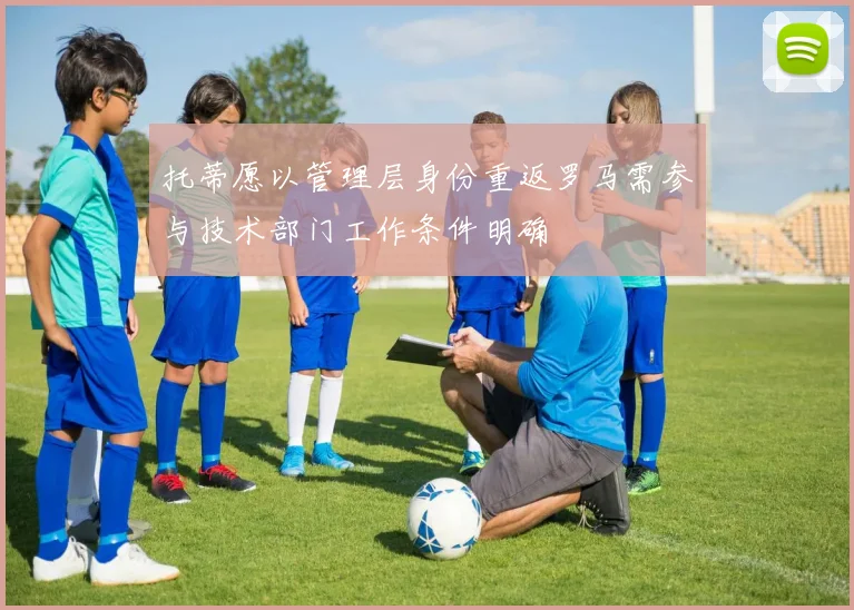托蒂愿以管理层身份重返罗马需参与技术部门工作条件明确