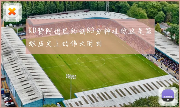 KD赞阿德巴约创83分神迹称这是篮球历史上的伟大时刻