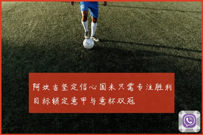 阿坎吉坚定信心国米只需专注胜利目标锁定意甲与意杯双冠