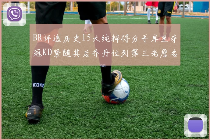BR评选历史15大纯粹得分手库里夺冠KD紧随其后乔丹位列第三老詹名列第五