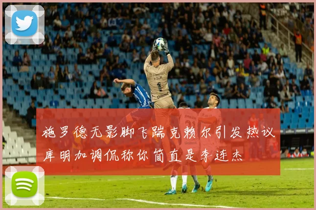 施罗德无影脚飞踹克赖尔引发热议库明加调侃称你简直是李连杰