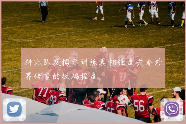 科比队友揭示训练真相强度并非外界传言的极端程度